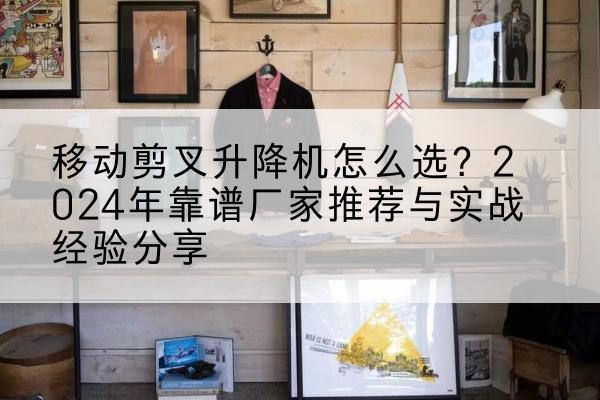 城区升降平台厂家推荐-移动剪叉升降机怎么选？2024年靠谱厂家推荐与实战经验分享