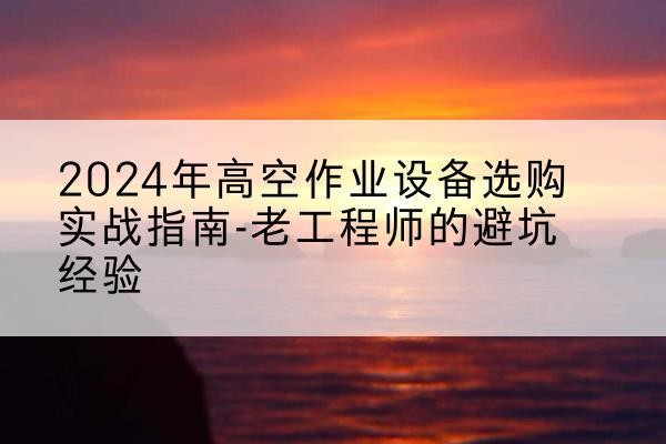 城区高空作业升降机厂家推荐-2024年高空作业设备选购实战指南-老工程师的避坑经验