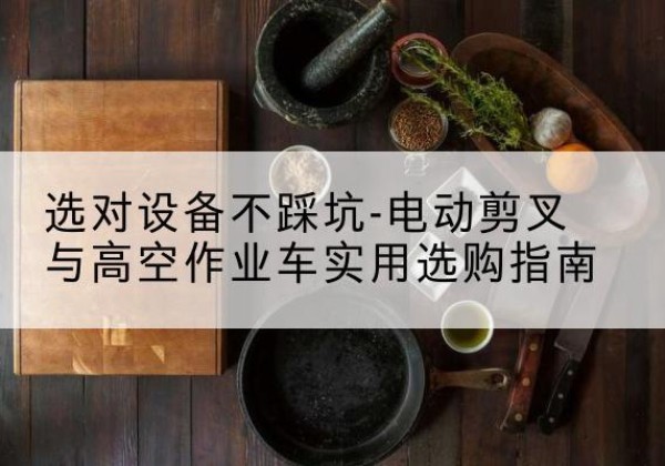 城区电动剪叉升降平台怎么选-选对设备不踩坑-电动剪叉与高空作业车实用选购指南