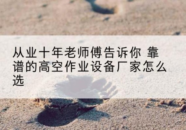 城区高空作业升降机厂家推荐-从业十年老师傅告诉你 靠谱的高空作业设备厂家怎么选