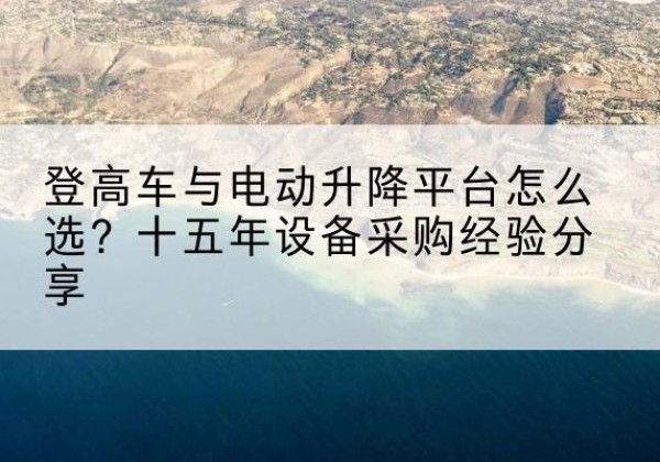 城区登高车厂家厂家-登高车与电动升降平台怎么选？十五年设备采购经验分享